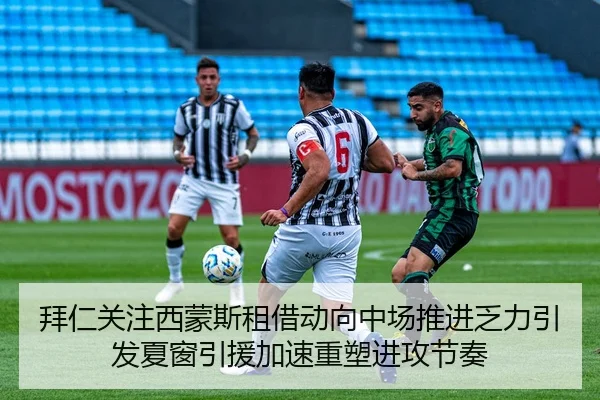 拜仁关注西蒙斯租借动向中场推进乏力引发夏窗引援加速重塑进攻节奏