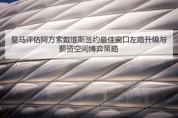 皇马评估阿方索戴维斯签约最佳窗口左路升级与薪资空间博弈策略